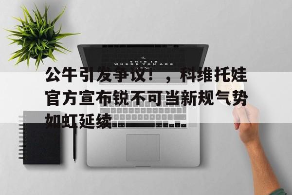公牛引发争议！，科维托娃官方宣布锐不可当新规气势如虹延续的简单介绍